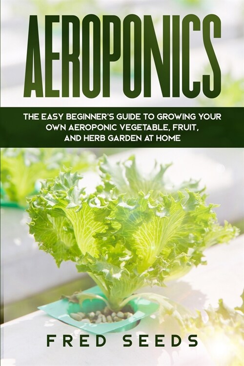 Aeroponics: The Easy Beginners Guide to Growing Your Own Aeroponic Vegetable, Fruit, and Herb Garden at Home (Paperback)