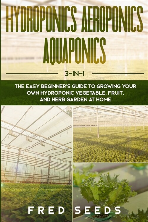 Hydroponics, Aeroponics, Aquaponics: 3 - in - 1 The Complete Guide to Start Growing Your Own Vegetable, Fruit, and Herb Garden at Home (Paperback)