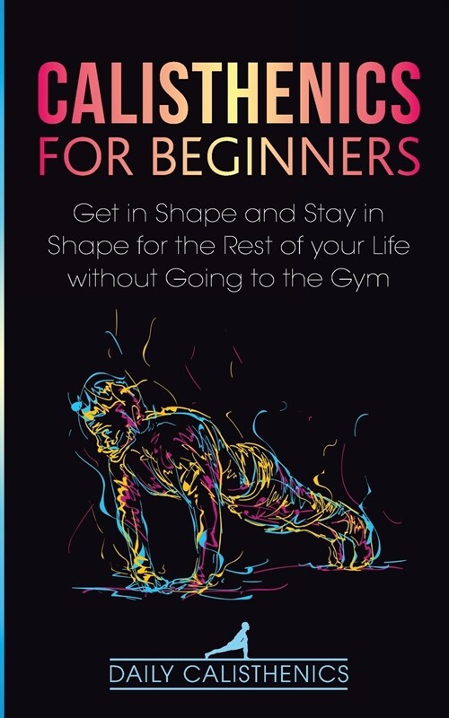 Calisthenics for Beginners: Get in Shape and Stay in Shape for the Rest of your Life without Going to the Gym (Paperback)