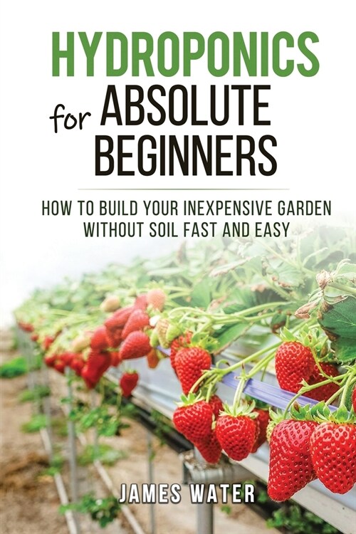Hydroponics for Absolute Beginners: How Build your Inexpensive Garden without Soil Fast and Easy (Paperback)