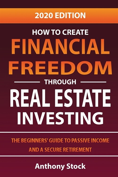 How to Create Financial Freedom through Real Estate Investing: The Beginners Guide to Passive Income and a Secure Retirement - 2020 Edition (Paperback)