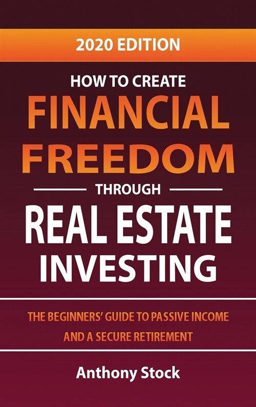 How to Create Financial Freedom through Real Estate Investing: The Beginners Guide to Passive Income and a Secure Retirement - 2020 Edition (Hardcover)