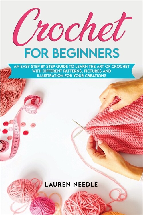 Crochet for Beginners: An Easy Step By Step Guide To Learn The Art Of Crochet With Different Patterns, Pictures And Illustration For Your Cre (Paperback)