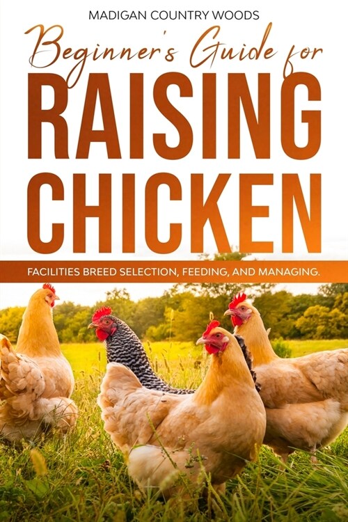Beginners Guide for Raising Chicken: Facilities Breed Selection, Feeding and Managing (Paperback)