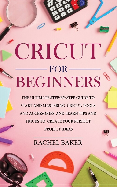 Cricut for Beginners: The Ultimate Step-by-Step Guide To Start and Mastering Cricut, Tools and Accessories and Learn Tips and Tricks to Crea (Hardcover)