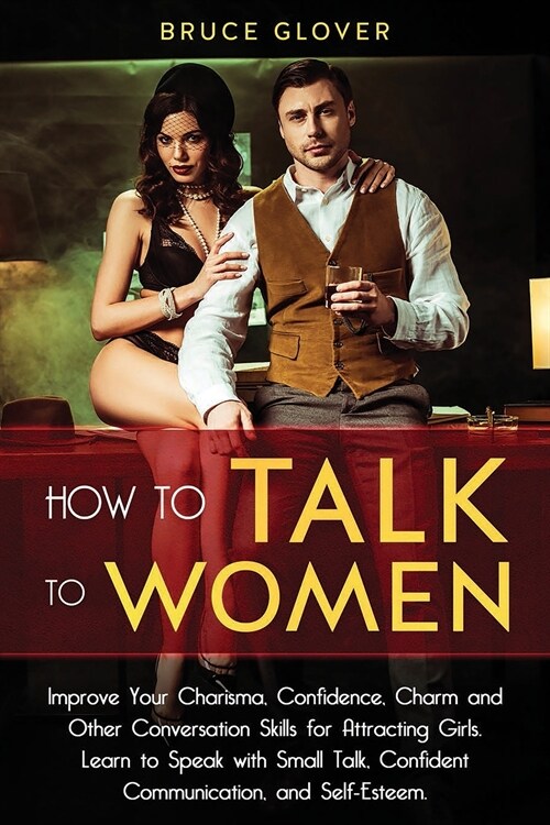 How to Talk to Women: Improve Your Charisma, Confidence, Charm and Other Conversation Skills for Attracting Girls. Learn to Speak with Small (Paperback)