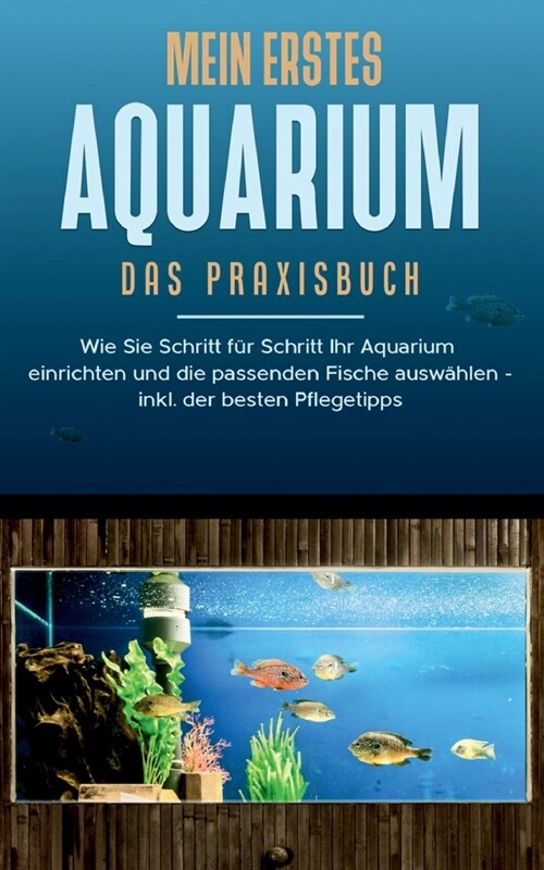 Mein erstes Aquarium - Das Praxisbuch: Wie Sie Schritt f? Schritt Ihr Aquarium einrichten und die passenden Fische ausw?len - inkl. der besten Pfleg (Paperback)