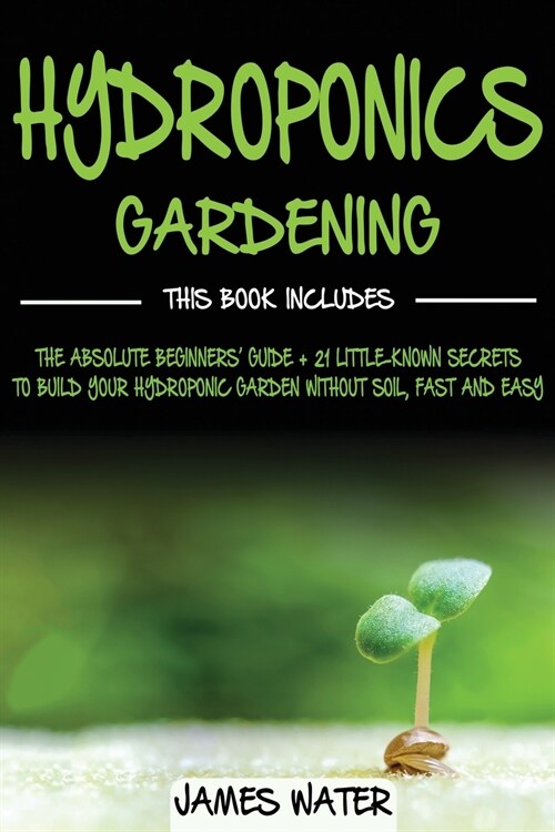 Hydroponics Gardening: This Book Includes: The Absolute Beginners Guide + 21 Little-Known Secrets to Build Your Hydroponic Garden without Soi (Paperback)