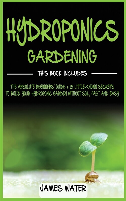 Hydroponics Gardening: This Book Includes: The Absolute Beginners Guide + 21 Little-Known Secrets to Build Your Hydroponic Garden without Soi (Hardcover)