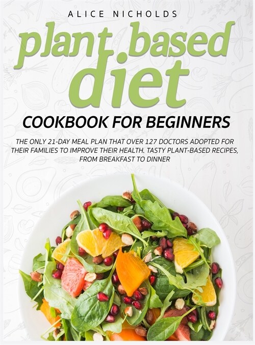 Plant-Based Diet Cookbook for beginners: The only 21-day meal plan that over 127 doctors adopted for their families to improve their health. Tasty pla (Hardcover)
