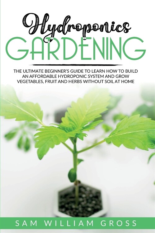 Hydroponics Gardening: The Ultimate Beginners Guide to Learn How to Build an Affordable Hydroponic System and Grow Vegetables, Fruit and Her (Paperback)