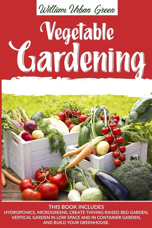 Vegetable Gardening: This Book Includes: Hydroponics, Microgreens, Create Thriving Raised Bed Garden, Vertical in low Space and in Containe (Paperback)