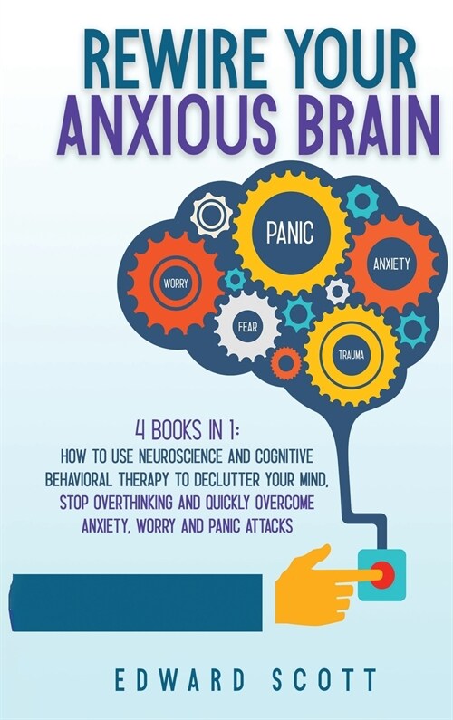 Rewire your Anxious Brain: 4 books in 1: How to Use Neuroscience and Cognitive Behavioral Therapy to Declutter Your Mind, Stop Overthinking and Q (Hardcover)