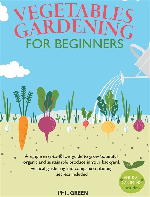 Vegetable Gardening for Beginners: A simple easy-to-follow guide to grow bountiful, organic and sustainable produce in your backyard. Vertical gardeni (Hardcover)