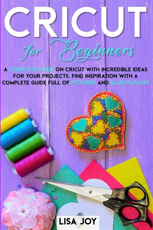 Cricut Book for Beginners: A Complete Guide on Cricut with Incredible Ideas for Your Projects. Find Inspiration with a Complete Guide Full of Pic (Paperback)