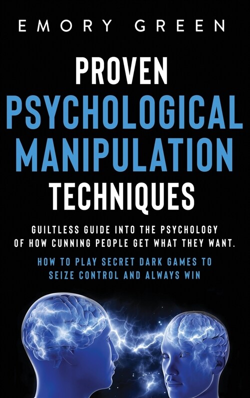 Proven Psychological Manipulation Techniques: Guiltless Guide into the Psychology of How Cunning People Get What They Want. How to Play Secret Dark Ga (Hardcover)