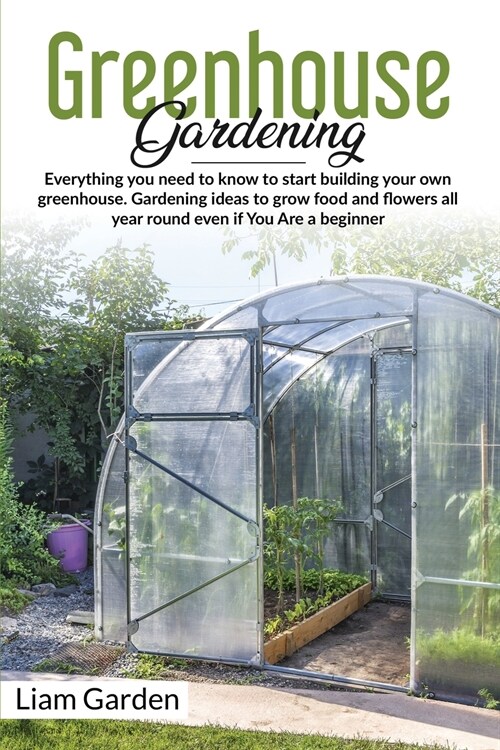 Greenhouse Gardening: Everything You Need to Know to Start Building Your Own Greenhouse. Gardening Ideas to Grow Food and Flowers All Year R (Paperback)