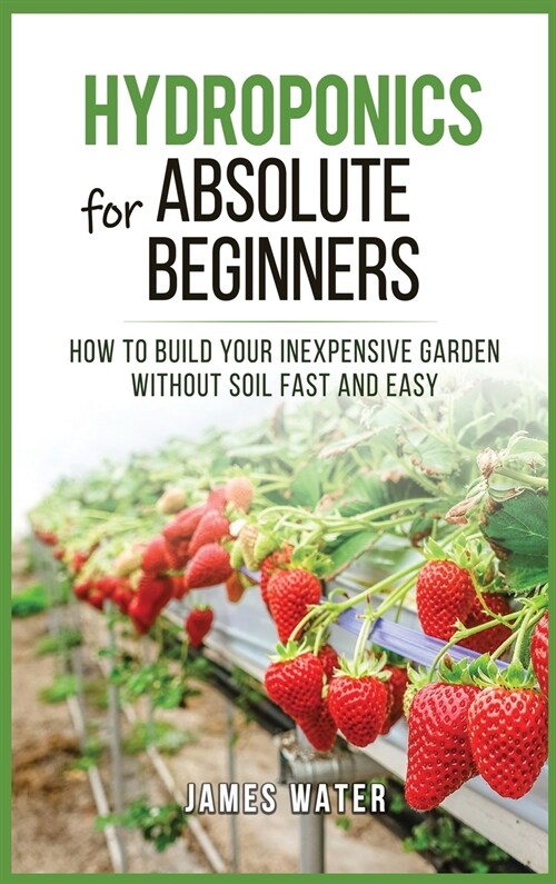 Hydroponics for Absolute Beginners: How Build your Inexpensive Garden without Soil Fast and Easy (Hardcover)