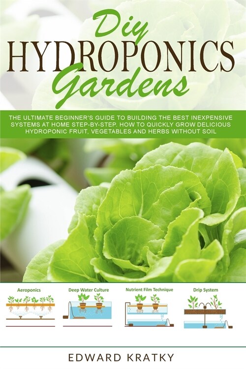 DIY Hydroponics Gardens: The Ultimate Beginners Guide to Building the Best Inexpensive Systems at Home Step-By-Step. How to Quickly Grow Delic (Paperback)