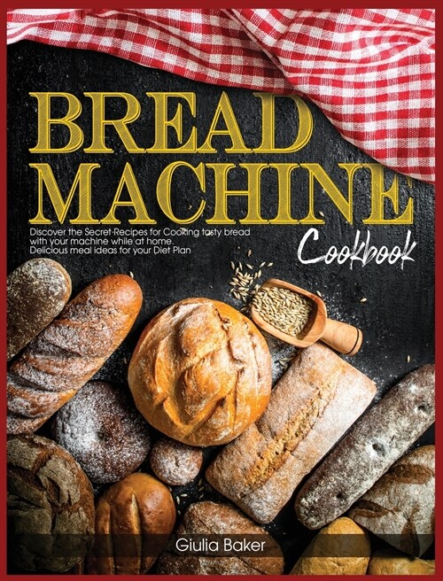 Bread Machine Cookbook: Discover the Secret Recipes for Cooking tasty bread with your machine while at home. Delicious meal ideas for your Die (Hardcover)