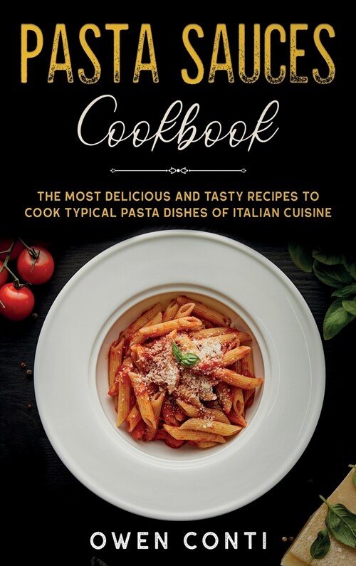 Pasta Sauces Cookbook: The Most Delicious and Tasty Recipes to Cook Typical Pasta Dishes of Italian Cuisine (Hardcover)