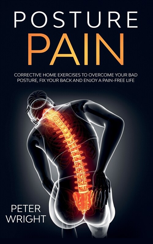 Posture Pain: Corrective Home Exercises to Overcome Your Bad Posture, Fix your Back and Enjoy a Pain-Free Life (Hardcover)