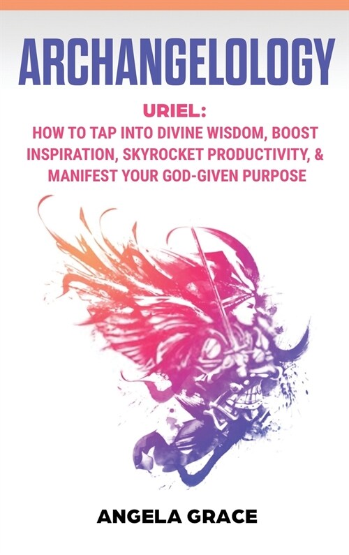 Archangelology: Uriel, How To Tap Into Divine Wisdom, Boost Inspiration, Skyrocket Productivity, & Manifest Your God-Given Purpose (Hardcover)