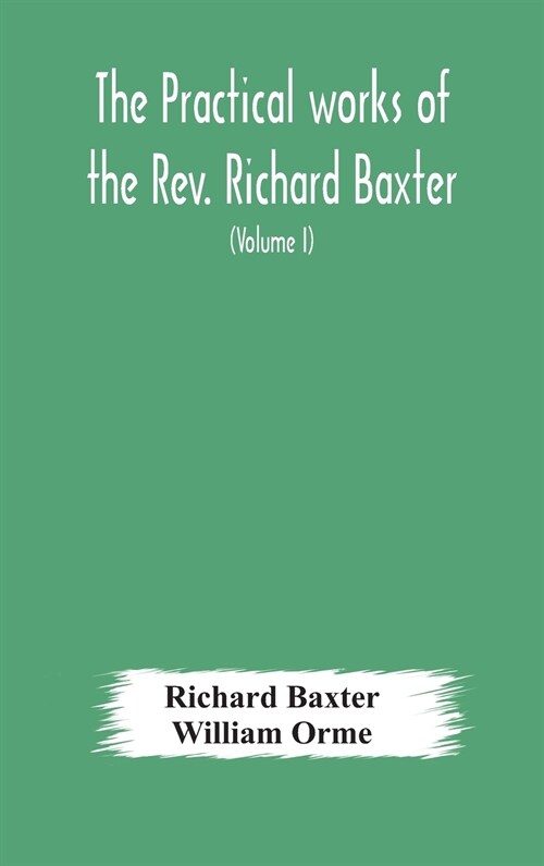 The practical works of the Rev. Richard Baxter, with a life of the author, and a critical examination of his writings (Volume I) (Hardcover)