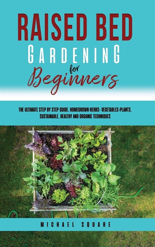 Raised Bed Gardening for Beginners: The Ultimate Step by Step Guide. Homegrown Herbs- Vegetables-Plants. Sustainable, Healthy and Organic Techniques (Hardcover)