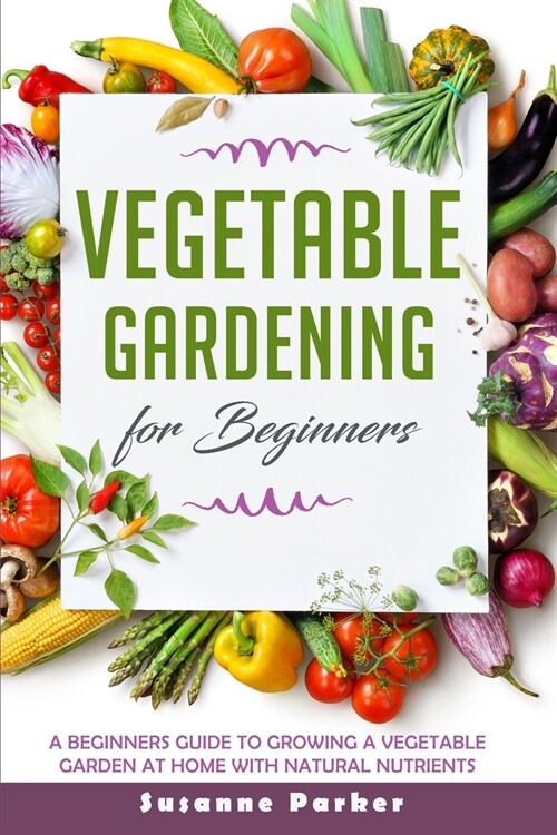 Vegetable Gardening for Beginners: A Beginners Guide to Growe a Vegetable Garden at Home with Natural Nutrients (Paperback)