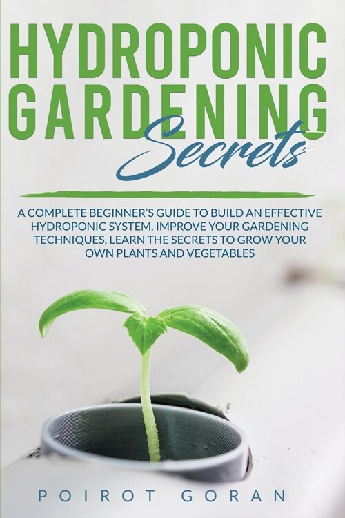 Hidroponic Gardening Secrets: A Complete Beginners Guide to Build an Effective Hydroponic System. Improve Your Gardening Techniques, Learn the Secr (Paperback)