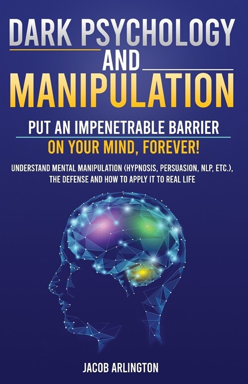 Dark Psychology and Manipulation: Put an Impenetrable Barrier on Your Mind, Forever. Understand Mental Manipulation (Hypnosis, Persuasion, NLP, etc.), (Paperback)