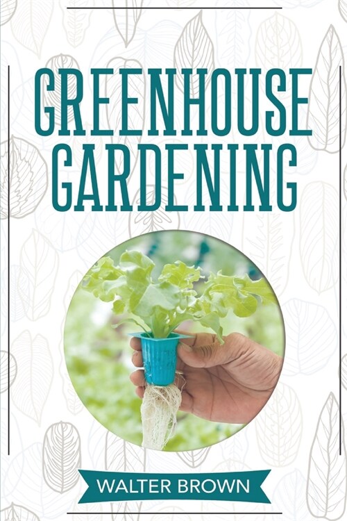 Greenhouse Gardening: A Beginners Guide to Building a Perfect Greenhouse and Growing Vegetables, Herbs and Fruit Year Round (Paperback)