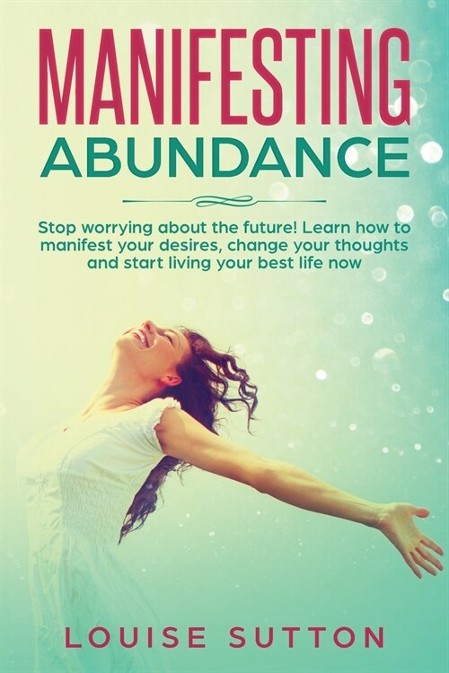 Manifesting Abundance: Stop worrying about the future! Learn how to manifest your desires, change your thoughts and start living your best li (Paperback)