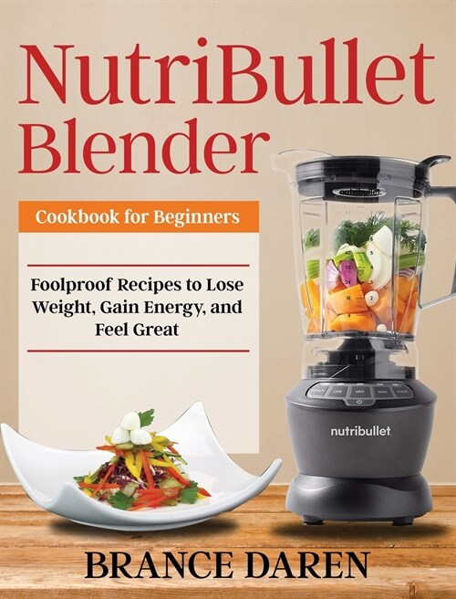 NutriBullet Blender Cookbook for Beginners: Foolproof Recipes to Lose Weight, Gain Energy, and Feel Great (Hardcover)