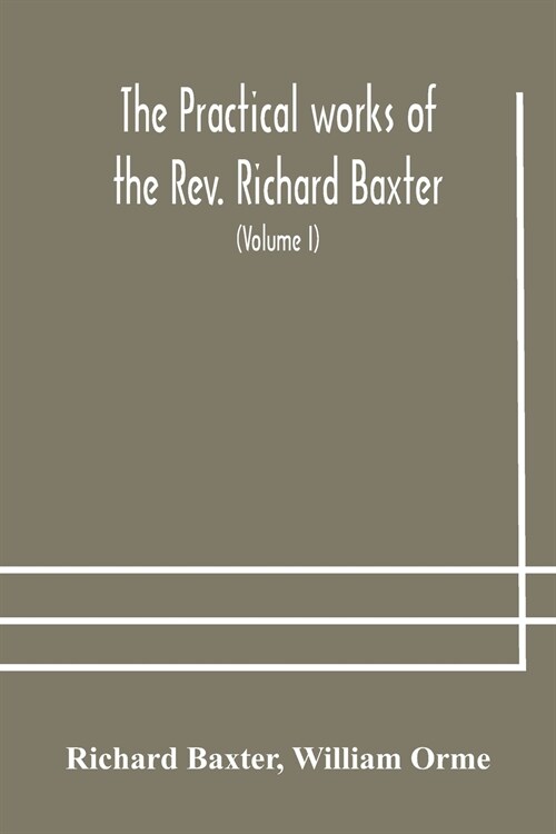 The practical works of the Rev. Richard Baxter, with a life of the author, and a critical examination of his writings (Volume I) (Paperback)