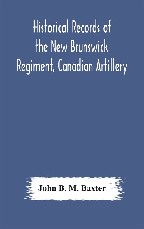 Historical records of the New Brunswick Regiment, Canadian Artillery (Hardcover)