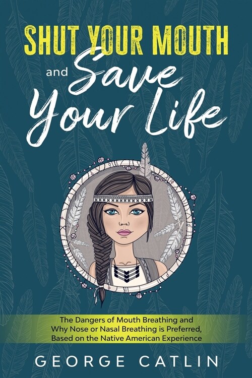 Shut Your Mouth and Save Your Life: The Dangers of Mouth Breathing and Why Nose or Nasal Breathing is Preferred, Based on the Native American Experien (Paperback)