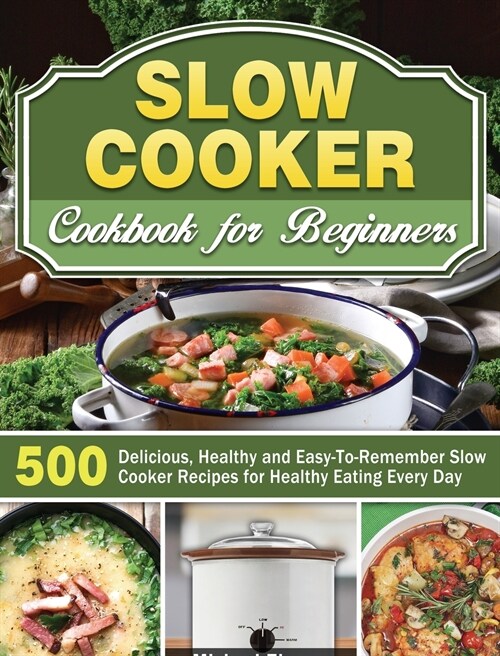 Slow Cooker Cookbook for Beginners: 500 Delicious, Healthy and Easy-To-Remember Slow Cooker Recipes for Healthy Eating Every Day (Hardcover)