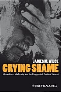 Crying Shame : Metaculture, Modernity, and the Exaggerated Death of Lament (Hardcover)