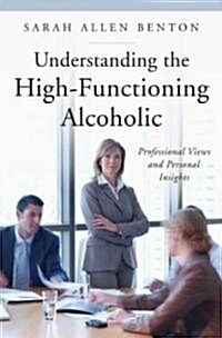 Understanding the High-Functioning Alcoholic: Professional Views and Personal Insights (Hardcover)