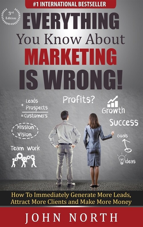 Everything You Know About Marketing Is Wrong!: How to Immediately Generate More Leads, Attract More Clients and Make More Money (Hardcover)