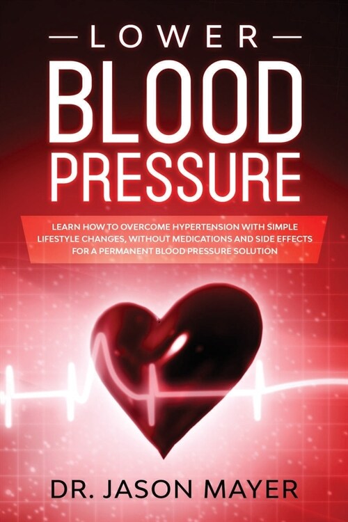 Lower Blood Pressure: Learn How to Overcome Hypertension with Simple Lifestyle Changes, without Medications and side Effects for a Permanent (Paperback)