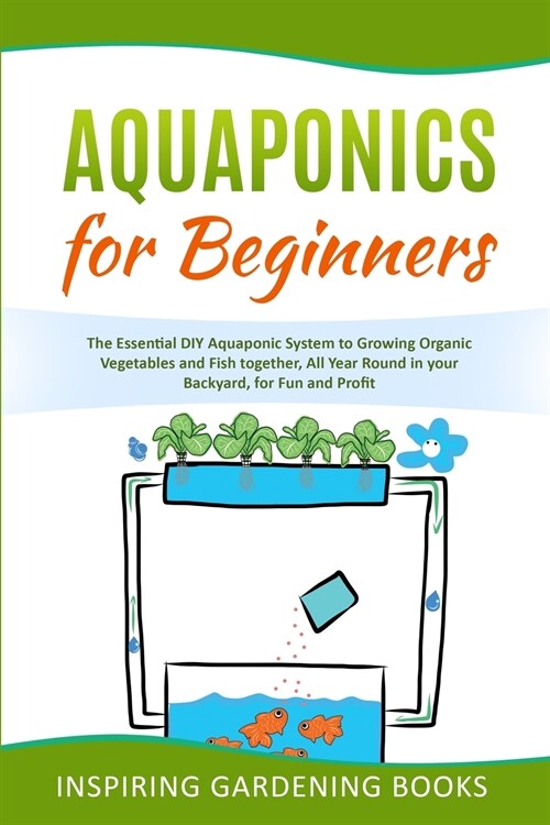 Aquaponics for Beginners: The Essential DIY Aquaponic System to Growing Organic Vegetables and Fish together, All Year Round in your Backyard, f (Paperback)