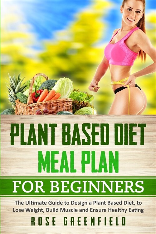 Plant Based Diet Meal Plan for Beginners: The Ultimate Guide to Design a Plant Based Diet, to Lose Weight, Build Muscle and Ensure Healthy Eating (Paperback)