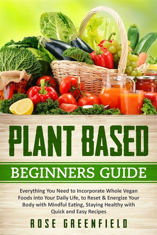 Plant-Based Beginners Guide: Everything You Need to Incorporate Whole Vegan Foods into Your Daily Life, to Reset & Energize Your Body with Mindful (Paperback)