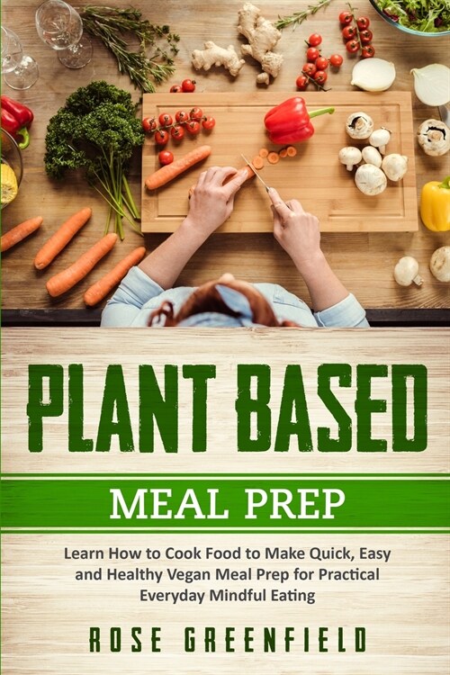 Plant Based Meal Prep: Learn How to Cook Food to Make Quick, Easy and Healthy Vegan Meal Prep for Practical Everyday Mindful Eating Rose (Paperback)