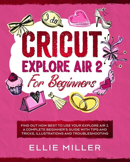 Cricut Explore Air 2 for Beginners: Find Out How Best to Use your Explore Air 2. A Complete Beginners Guide with Tips and Tricks, Illustrations and T (Paperback)