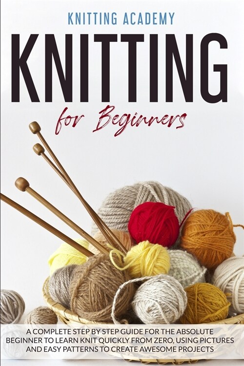 Knitting for Beginners: A Complete Step by Step Guide for the Absolute Beginner to Learn Knit Quickly from Zero, Using Pictures and Easy Patte (Paperback)