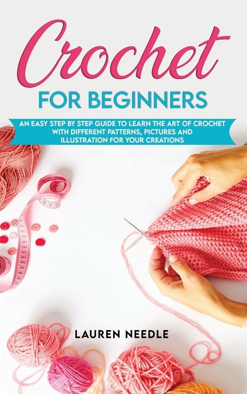 Crochet for Beginners: An Easy Step By Step Guide To Learn The Art Of Crochet With Different Patterns, Pictures And Illustration For Your Cre (Hardcover)